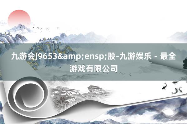 九游会J9653&ensp;股-九游娱乐 - 最全游戏有限公司