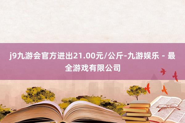 j9九游会官方进出21.00元/公斤-九游娱乐 - 最全游戏有限公司