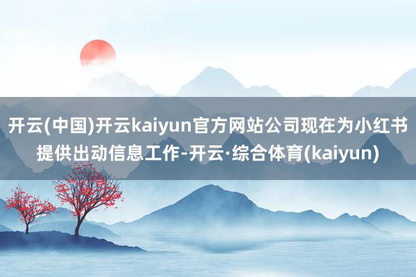 开云(中国)开云kaiyun官方网站公司现在为小红书提供出动信息工作-开云·综合体育(kaiyun)