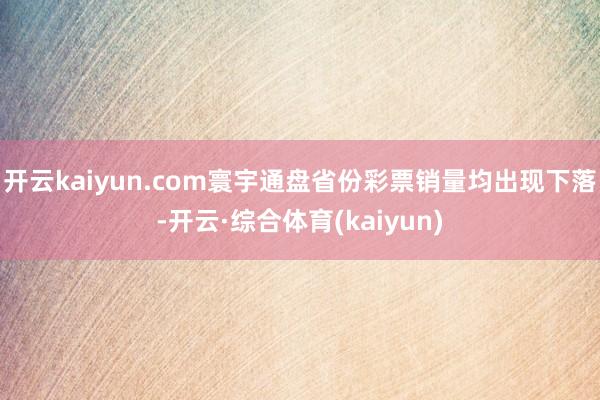 开云kaiyun.com寰宇通盘省份彩票销量均出现下落-开云·综合体育(kaiyun)