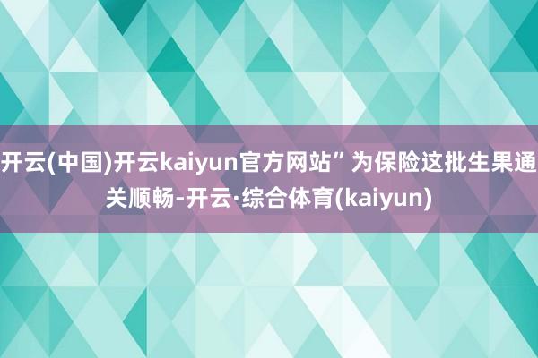 开云(中国)开云kaiyun官方网站”为保险这批生果通关顺畅-开云·综合体育(kaiyun)
