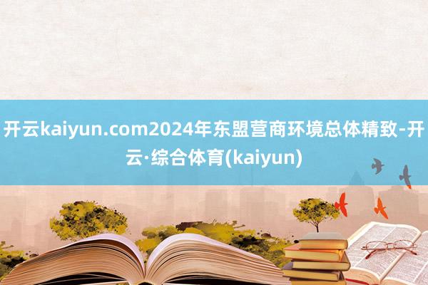 开云kaiyun.com2024年东盟营商环境总体精致-开云·综合体育(kaiyun)