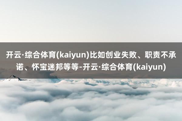 开云·综合体育(kaiyun)比如创业失败、职责不承诺、怀宝迷邦等等-开云·综合体育(kaiyun)