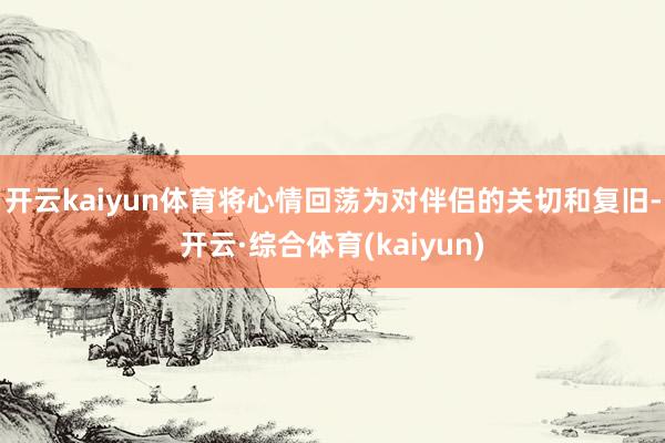开云kaiyun体育将心情回荡为对伴侣的关切和复旧-开云·综合体育(kaiyun)