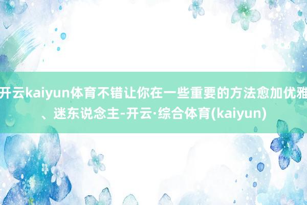 开云kaiyun体育不错让你在一些重要的方法愈加优雅、迷东说念主-开云·综合体育(kaiyun)