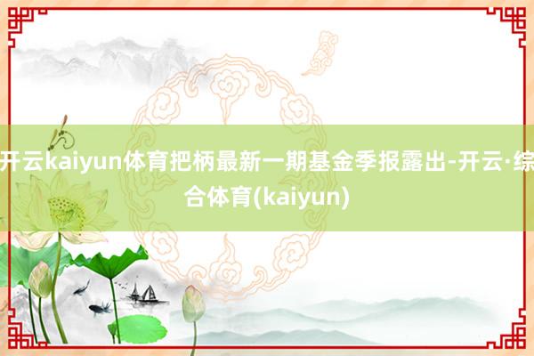开云kaiyun体育把柄最新一期基金季报露出-开云·综合体育(kaiyun)