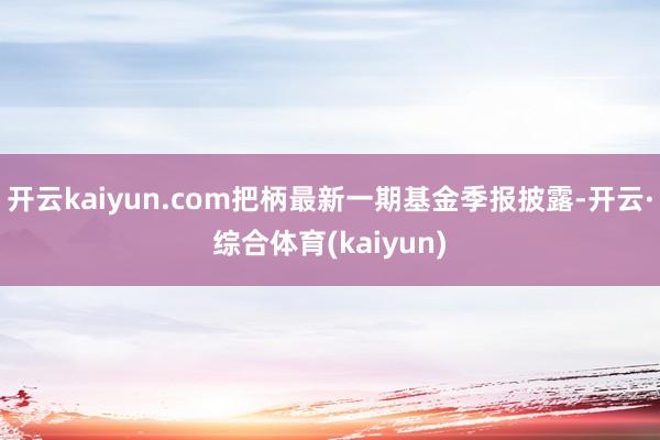 开云kaiyun.com把柄最新一期基金季报披露-开云·综合体育(kaiyun)