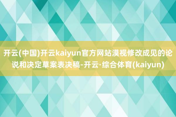 开云(中国)开云kaiyun官方网站漠视修改成见的论说和决定草案表决稿-开云·综合体育(kaiyun)
