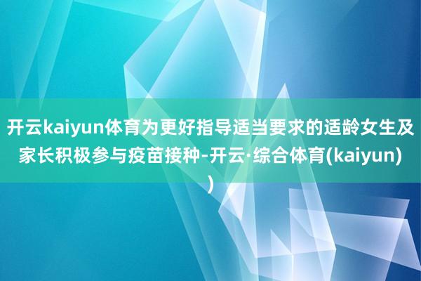 开云kaiyun体育为更好指导适当要求的适龄女生及家长积极参与疫苗接种-开云·综合体育(kaiyun)
