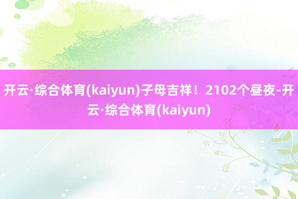 开云·综合体育(kaiyun)子母吉祥！2102个昼夜-开云·综合体育(kaiyun)