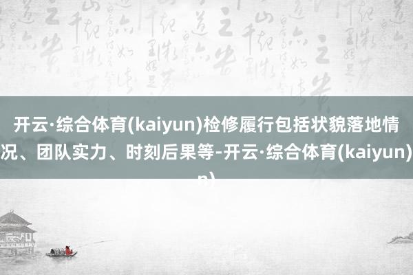 开云·综合体育(kaiyun)检修履行包括状貌落地情况、团队实力、时刻后果等-开云·综合体育(kaiyun)