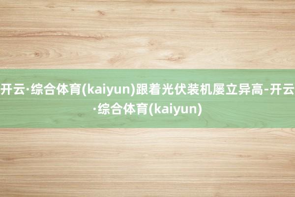 开云·综合体育(kaiyun)跟着光伏装机屡立异高-开云·综合体育(kaiyun)