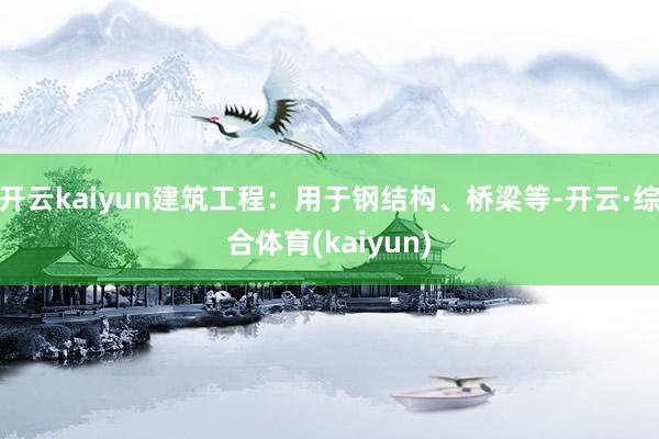 开云kaiyun建筑工程：用于钢结构、桥梁等-开云·综合体育(kaiyun)