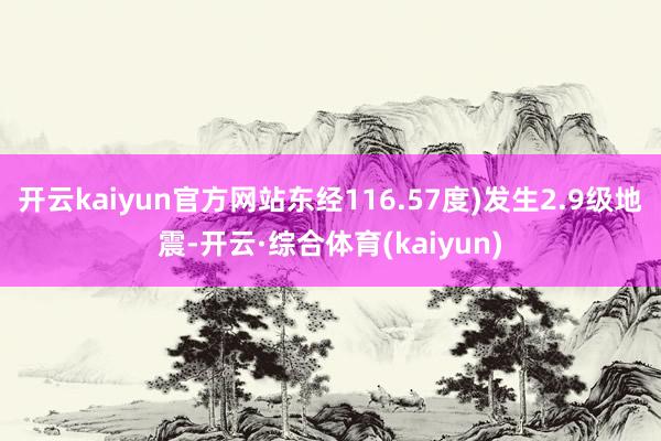 开云kaiyun官方网站东经116.57度)发生2.9级地震-开云·综合体育(kaiyun)