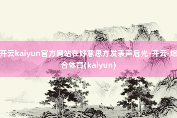 开云kaiyun官方网站在好意思方发表声后光-开云·综合体育(kaiyun)