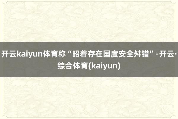 开云kaiyun体育称“昭着存在国度安全舛错”-开云·综合体育(kaiyun)