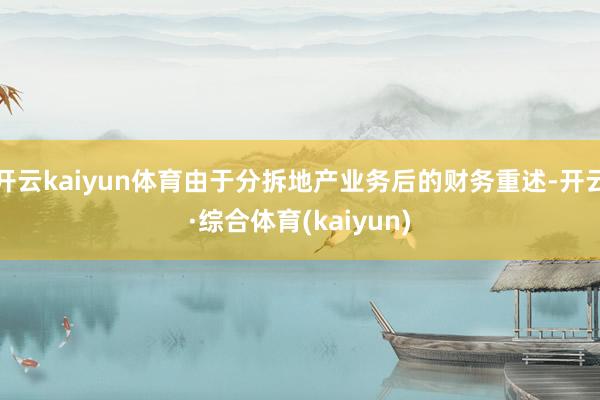 开云kaiyun体育由于分拆地产业务后的财务重述-开云·综合体育(kaiyun)