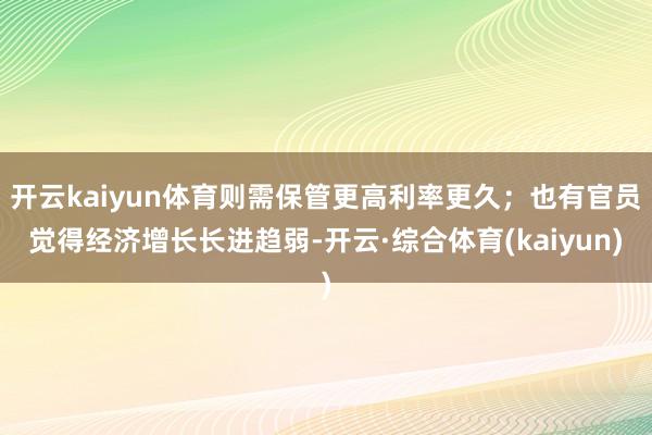 开云kaiyun体育则需保管更高利率更久；也有官员觉得经济增长长进趋弱-开云·综合体育(kaiyun)