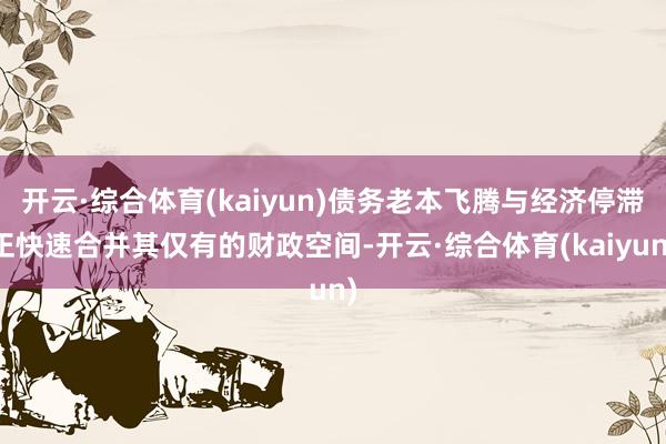 开云·综合体育(kaiyun)债务老本飞腾与经济停滞正快速合并其仅有的财政空间-开云·综合体育(kaiyun)