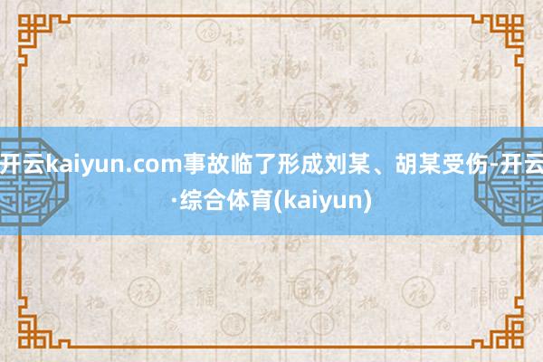 开云kaiyun.com事故临了形成刘某、胡某受伤-开云·综合体育(kaiyun)
