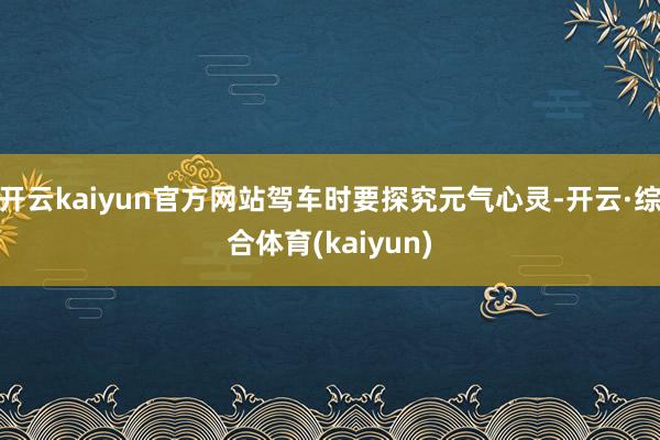 开云kaiyun官方网站驾车时要探究元气心灵-开云·综合体育(kaiyun)