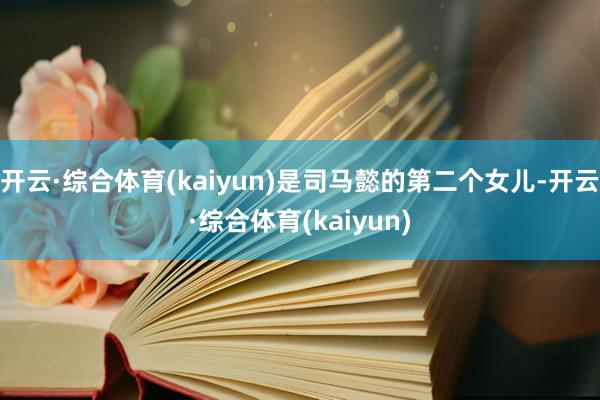 开云·综合体育(kaiyun)是司马懿的第二个女儿-开云·综合体育(kaiyun)