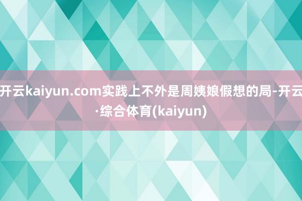 开云kaiyun.com实践上不外是周姨娘假想的局-开云·综合体育(kaiyun)