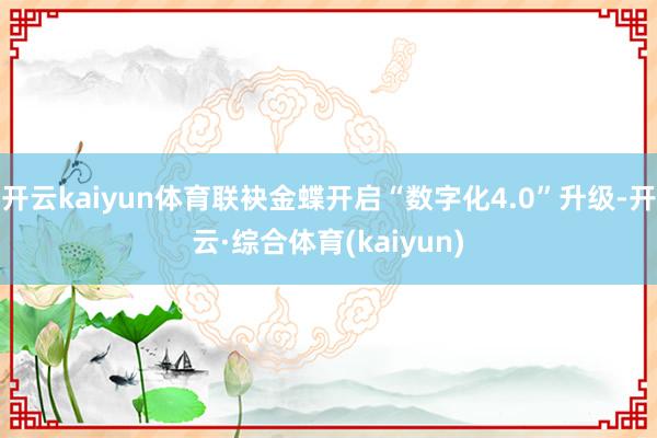 开云kaiyun体育联袂金蝶开启“数字化4.0”升级-开云·综合体育(kaiyun)