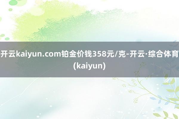 开云kaiyun.com铂金价钱358元/克-开云·综合体育(kaiyun)