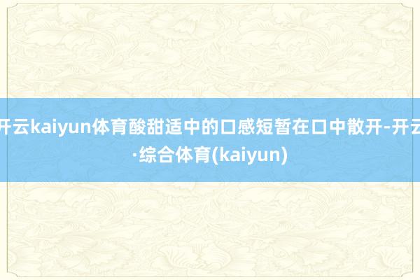 开云kaiyun体育酸甜适中的口感短暂在口中散开-开云·综合体育(kaiyun)