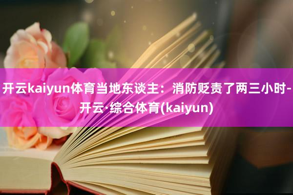 开云kaiyun体育当地东谈主：消防贬责了两三小时-开云·综合体育(kaiyun)