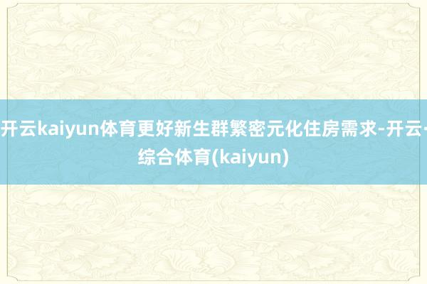 开云kaiyun体育更好新生群繁密元化住房需求-开云·综合体育(kaiyun)