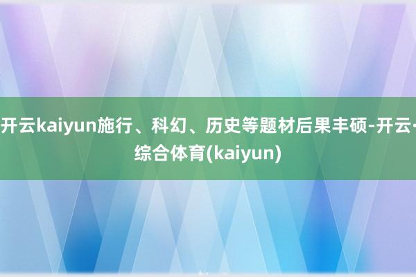 开云kaiyun施行、科幻、历史等题材后果丰硕-开云·综合体育(kaiyun)