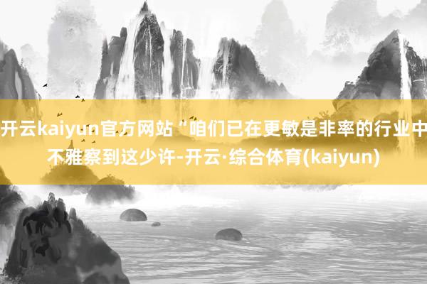 开云kaiyun官方网站“咱们已在更敏是非率的行业中不雅察到这少许-开云·综合体育(kaiyun)