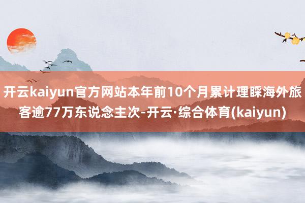 开云kaiyun官方网站本年前10个月累计理睬海外旅客逾77万东说念主次-开云·综合体育(kaiyun)