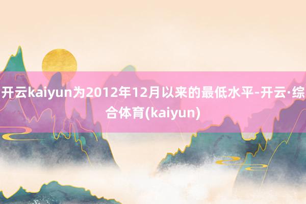 开云kaiyun为2012年12月以来的最低水平-开云·综合体育(kaiyun)