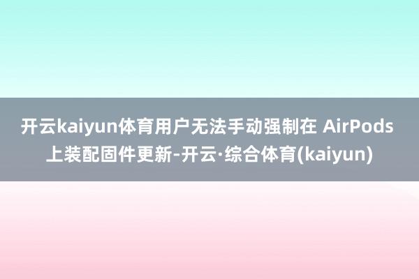 开云kaiyun体育用户无法手动强制在 AirPods 上装配固件更新-开云·综合体育(kaiyun)