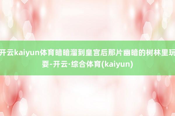 开云kaiyun体育暗暗溜到皇宫后那片幽暗的树林里玩耍-开云·综合体育(kaiyun)