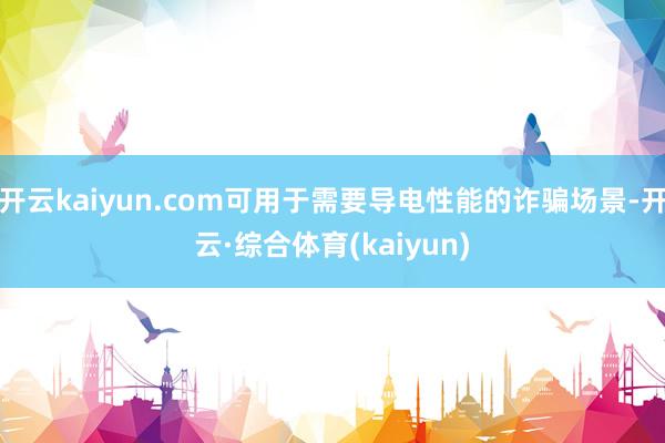 开云kaiyun.com可用于需要导电性能的诈骗场景-开云·综合体育(kaiyun)