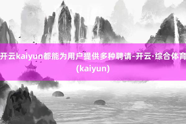 开云kaiyun都能为用户提供多种聘请-开云·综合体育(kaiyun)
