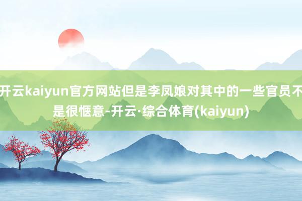 开云kaiyun官方网站但是李凤娘对其中的一些官员不是很惬意-开云·综合体育(kaiyun)