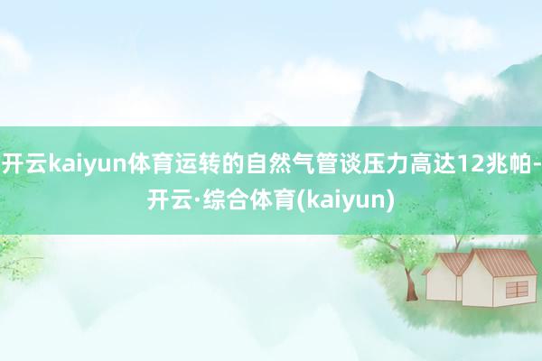 开云kaiyun体育运转的自然气管谈压力高达12兆帕-开云·综合体育(kaiyun)