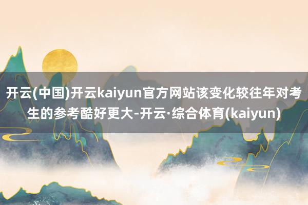 开云(中国)开云kaiyun官方网站该变化较往年对考生的参考酷好更大-开云·综合体育(kaiyun)