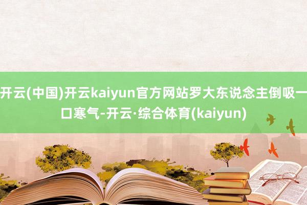 开云(中国)开云kaiyun官方网站罗大东说念主倒吸一口寒气-开云·综合体育(kaiyun)