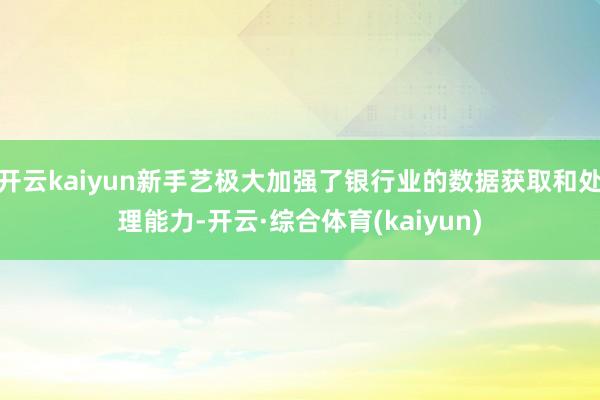 开云kaiyun新手艺极大加强了银行业的数据获取和处理能力-开云·综合体育(kaiyun)