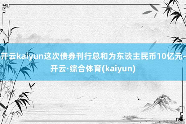 开云kaiyun这次债券刊行总和为东谈主民币10亿元-开云·综合体育(kaiyun)