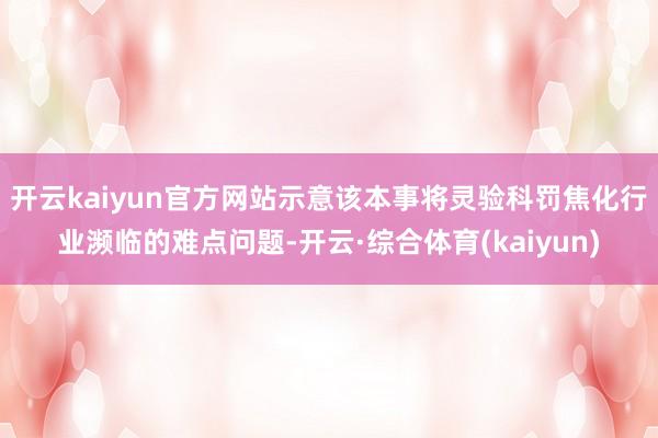 开云kaiyun官方网站示意该本事将灵验科罚焦化行业濒临的难点问题-开云·综合体育(kaiyun)