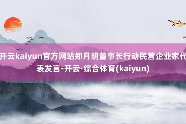 开云kaiyun官方网站郑月明董事长行动民营企业家代表发言-开云·综合体育(kaiyun)