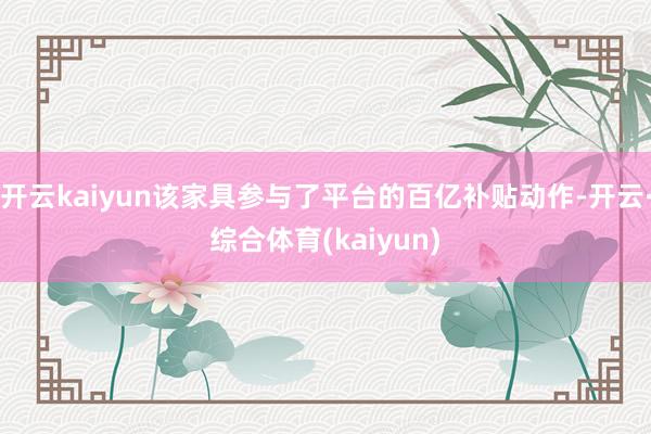 开云kaiyun该家具参与了平台的百亿补贴动作-开云·综合体育(kaiyun)