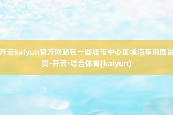 开云kaiyun官方网站在一些城市中心区域泊车用度昂贵-开云·综合体育(kaiyun)
